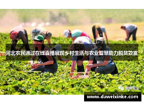 河北农民通过在线直播展现乡村生活与农业智慧助力脱贫致富