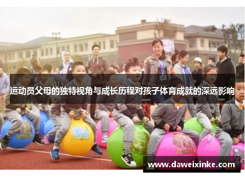 运动员父母的独特视角与成长历程对孩子体育成就的深远影响
