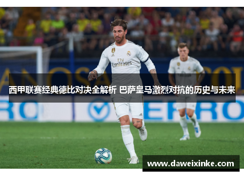 西甲联赛经典德比对决全解析 巴萨皇马激烈对抗的历史与未来