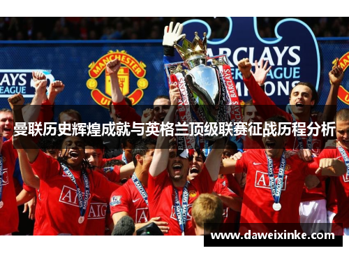 曼联历史辉煌成就与英格兰顶级联赛征战历程分析