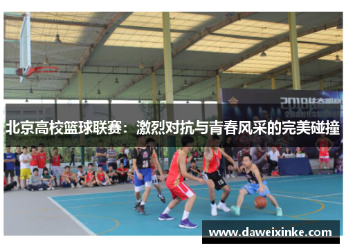 北京高校篮球联赛：激烈对抗与青春风采的完美碰撞
