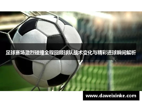 足球赛场激烈碰撞全程回顾球队战术变化与精彩进球瞬间解析