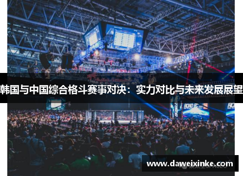 韩国与中国综合格斗赛事对决：实力对比与未来发展展望