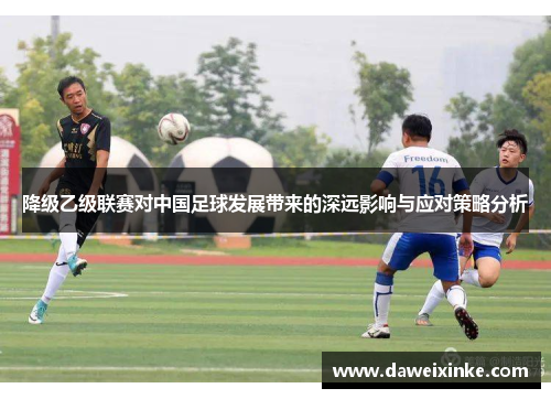 降级乙级联赛对中国足球发展带来的深远影响与应对策略分析