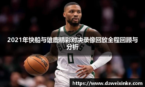 2021年快船与雄鹿精彩对决录像回放全程回顾与分析