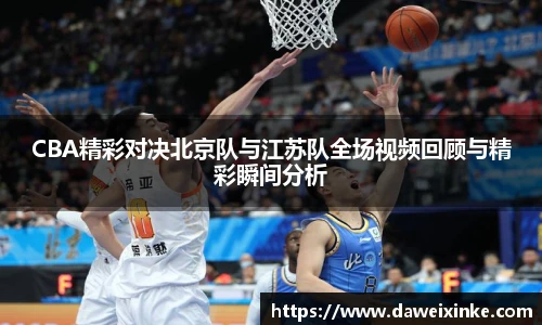 CBA精彩对决北京队与江苏队全场视频回顾与精彩瞬间分析