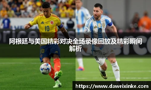 阿根廷与美国精彩对决全场录像回放及精彩瞬间解析