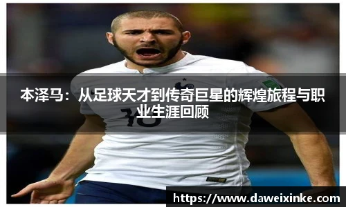 本泽马：从足球天才到传奇巨星的辉煌旅程与职业生涯回顾