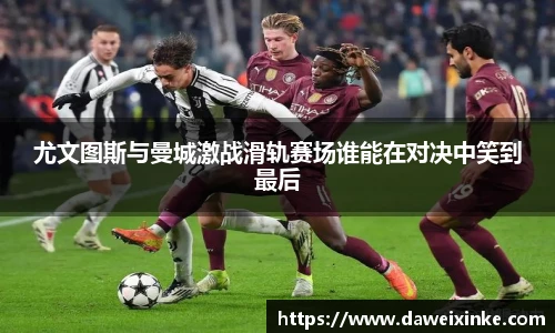 尤文图斯与曼城激战滑轨赛场谁能在对决中笑到最后